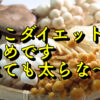 食べても太らない「きのこ」ダイエットの理由と種類にあった美味しい食べ方や痴呆の改善等の絶大な効果